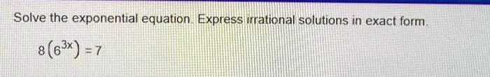 Solve the exponential equation. Express irrational solutions in exact form.
8(6^3x) = 7