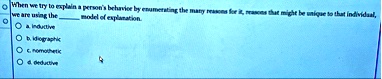 when we try to explain a persons behavior by enumerating the many reasons for it reasons that might be unique to that individual we are using the  model of explanation a inductive b id 01949