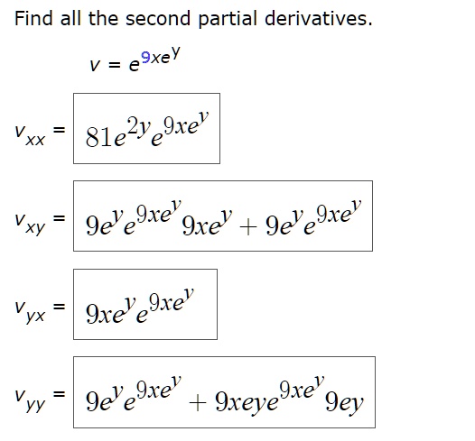 Find all the second partial derivatives.
v = e^9xe^y
vxx = 81e^2ye^9xe^y
vxy = 9e^y e^9xe^y 9xe^y + 9e^y e^9xe^y
vyx = 9xe^y e^9xe^y
vyy = 9e^y e^9xe^y + 9xe^y e^9xe^y 9e^y