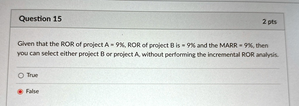 question 15 2 pts given that the ror of project a9 ror of project b is 9 and the marr 9 then you can select either project b or project a without performing the incremental ror analysis true 27552