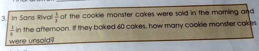 3. In Sans Rival (1)/(3) of the cookie monster cakes were sold in the morning and (1)/(5) in the afternoon. If they baked 60 cakes, how many cookie monster cakes were unsold?