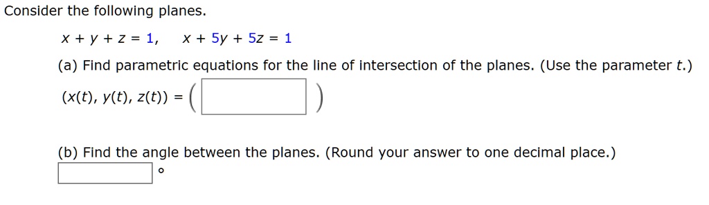 Consider the following planes.
x + y + z = 1, x + 5y + 5z = 1
(a) Find parametric equations for the line of intersection of the planes. (Use the parameter t.)
(x(t), y(t), z(t)) = (
)
(b) Find the angle between the planes. (Round your answer to one decimal place.)
°