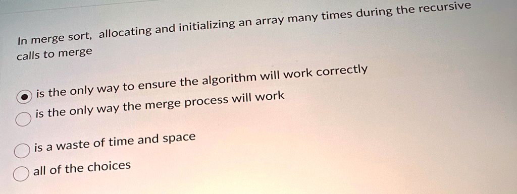 in merge sort allocating and initializing an array many times during the recursive calls to merge is the only way to ensure the algorithm will work correctly is the only way the merge proces 86958