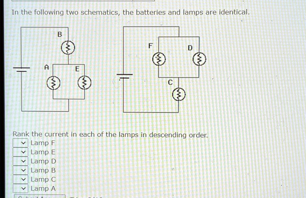 In the following two schematics, the batteries and lamps are identical.
B
A
E
F
D
C
Rank the current in each of the lamps in descending order.
Lamp F
Lamp E
Lamp D
Lamp B
Lamp C
Lamp A