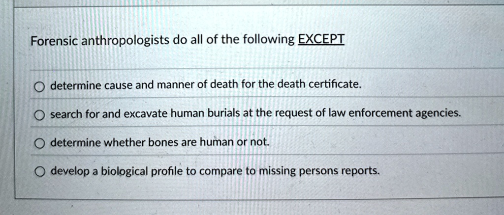 forensic anthropologists do all of the following except determine cause and manner of death for the death certificate search for and excavate human burials at the request of law enforcement  46496