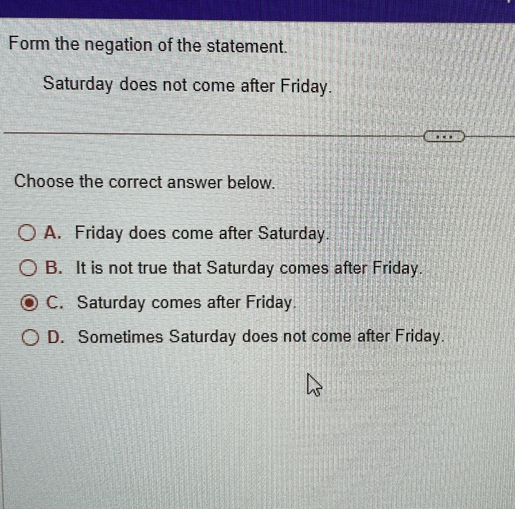 form the negation of the statement saturday does not come after friday choose the correct answer below a friday does come after saturday b it is not true that saturday comes after friday c s 47369