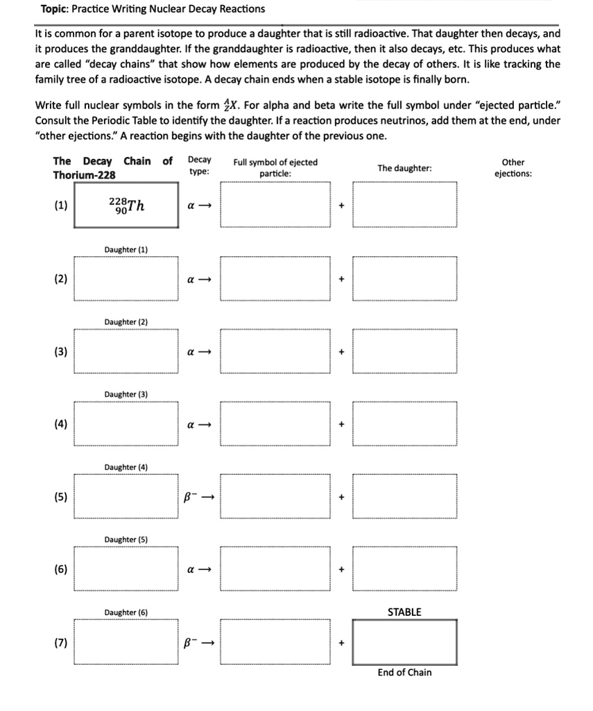 topic practice writing nuclear decay reactions it is common for a parent isotope to produce a daughter that is still radioactive that daughter then decays and it produces the granddaughter i 02157