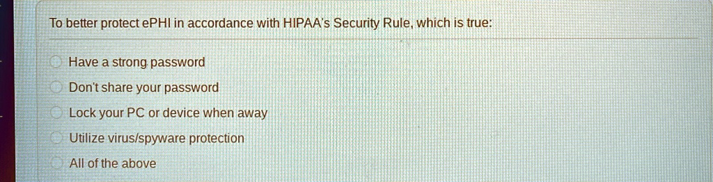 to better protect ephi in accordance with hipaas security rule which is true have a strong password dont share your password lock your pc or device when away utilize virusspyware protection  60016