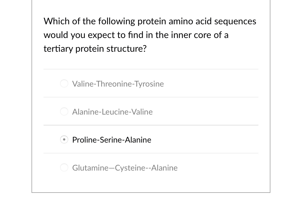 Which of the following protein amino acid sequences would you expect to find in the inner core of a tertiary protein structure?
Valine-Threonine-Tyrosine
Alanine-Leucine-Valine
Proline-Serine-Alanine
Glutamine-Cysteine-Alanine