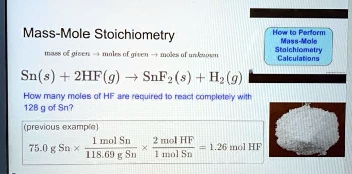 Mass-Mole Stoichiometry
mass of given ? moles of given ? moles of unknown
How to Perform Mass-Mole Stoichiometry Calculations
Sn(s) + 2HF(g) ? SnF2(s) + H2(g)
How many moles of HF are required to react completely with 128 g of Sn?
(previous example)
75.0 g Sn x 1 mol Sn / 118.69 g Sn x 2 mol HF / 1 mol Sn = 1.26 mol HF
