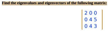 Find the eigenvalues and eigenvectors of the following matrix:
2 0 0
0 4 5
0 4 3