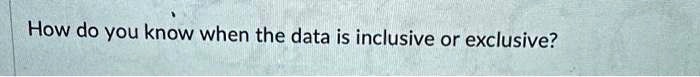 How do you know when the data is inclusive or exclusive?