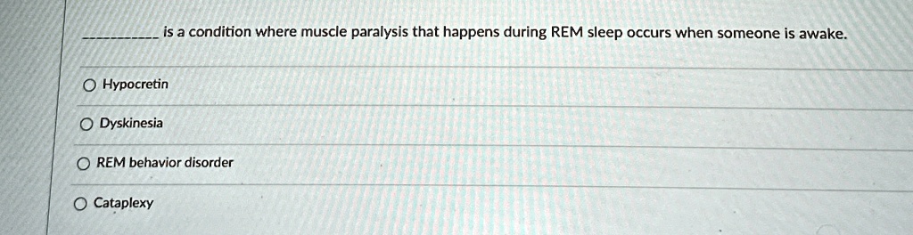 is a condition where muscle paralysis that happens during REM sleep occurs when someone is awake.
Hypocretin
Dyskinesia
REM behavior disorder
Cataplexy