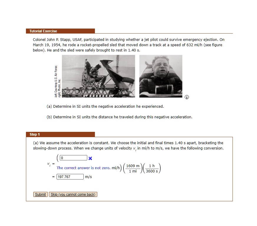 tutorial exercise colonel john p stapp usaf participated in studying whether jet pilot could survive emergency ejection march 19 1954 he rode rocket propelled sled that moved down track at  45588