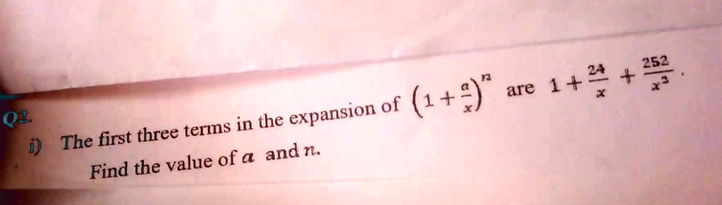 Q2.
i) The first three terms in the expansion of (1 + (a)/(x))^n are 1 + (24)/(x) + (252)/(x^3).
Find the value of a and n.