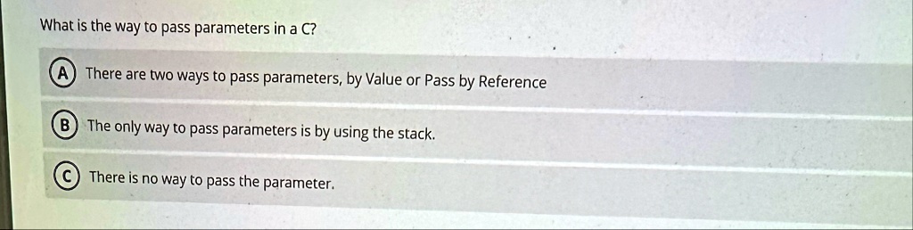 what is the way to pass parameters in a c a there are two ways to pass parameters by value or pass by reference b the only way to pass parameters is by using the stack c there is no way to p 11734