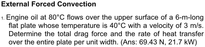 external forced convection 1 engine oil at 80c flows over the upper surface of a 6 m long flat plate whose temperature is 40c with a velocity of 3 ms determine the total drag force and the r 22952