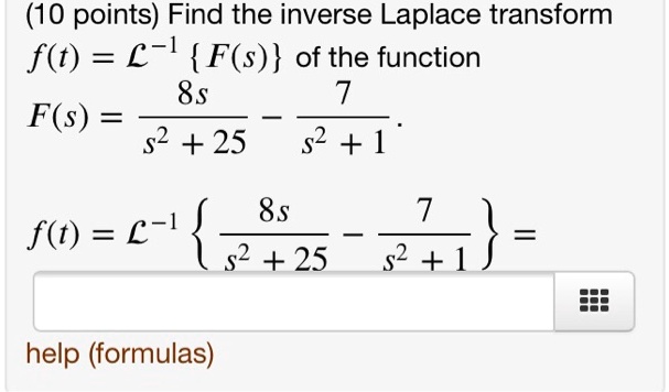 Find the inverse Laplace transform f(t) = ??q  F(s)  of the function F(s) = 8s / (s + 25) - 7 / (s + 1). f(t) = ??q  8s / (s + 25) - 7 / (s + 1)  =