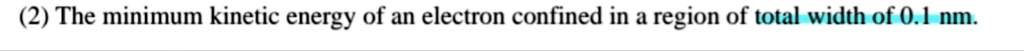 (2) The minimum kinetic energy of an electron confined in a region of total width of 0.1 nm.