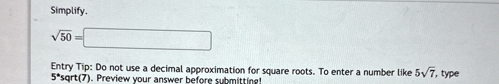Simplify.√(50) = Tip: Do not use a decimal approximation for square roots. To enter a number like 5√(7), type5*sqrt(7). Preview your answer before submitting!