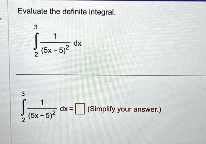 Evaluate the definite integral.

∫2^3(1)/((5x - 5)^2) dx

∫2^3(1)/((5x - 5)^2) dx = (Simplify your answer.)