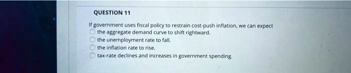 If government uses fiscal policy to restrain cost-push inflation, we can expect
the aggregate demand curve to shift rightward.
the unemployment rate to fall.
the inflation rate to rise.
tax-rate declines and increases in government spending.