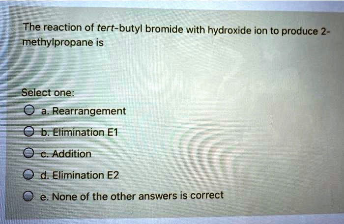 The reaction of tert-butyl bromide with hydroxide ion to produce 2- methylpropane is
Select one:
a. Rearrangement
b. Elimination E1
c. Addition
d. Elimination E2
e. None of the other answers is correct