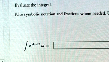 evaluate the integral use symbolic notation and fractions where needed int e34 26t dt 91585