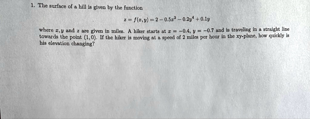 the surface of a bill is given by the function zfxy2 05x2 02y401y where xy and z are given in miles a hiker starts at x 04y 07 and is traveling in a straight line towards the point 10 if the 80853