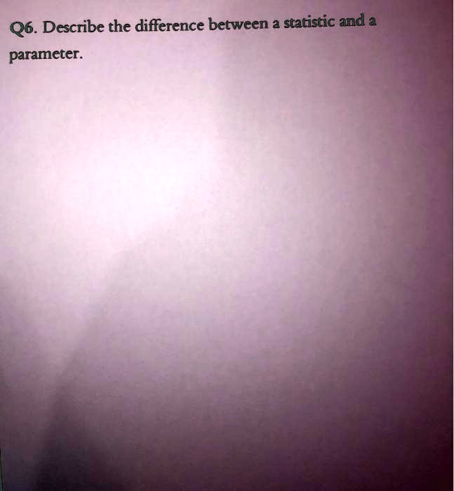 SOLVED: Q6. Describe the difference between a statistic and a parameter: