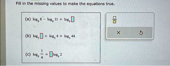 Fill in the missing values to make the equations true:
        
        alog8 - log11 = log00
        
        X
        
        blog + logs4 = log44
        
        10b = 10g