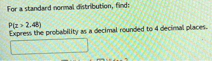 For a standard normal distribution, find:
P(z > 2.48)
Express the probability as a decimal rounded to 4 decimal places.