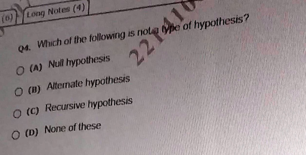 Q4. Which of the following is not a type of hypothesis?
(A) Null hypothesis
(B) Alternate hypothesis
(C) Recursive hypothesis
(D) None of these