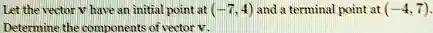 Let the vector v have an initial point at (-7, 4) and a terminal point at (-4, 7).
Determine the components of vector v.