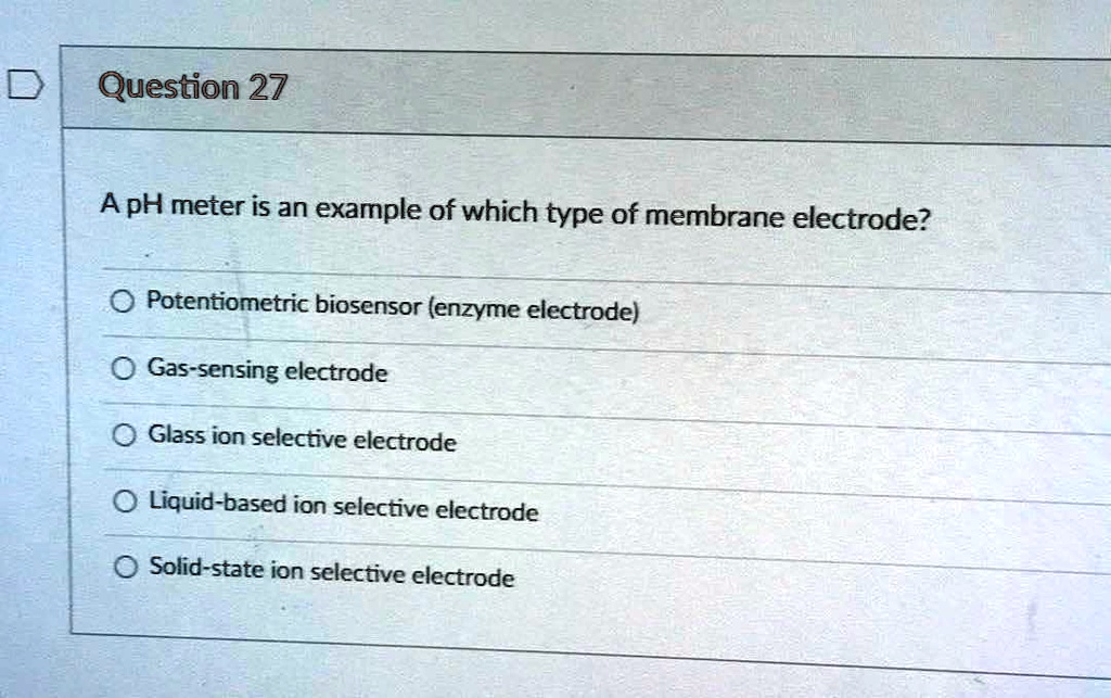A pH meter is an example of which type of membrane electrode?
Potentiometric biosensor (enzyme electrode)
Gas-sensing electrode
Glass ion selective electrode
Liquid-based ion selective electrode
Solid-state ion selective electrode