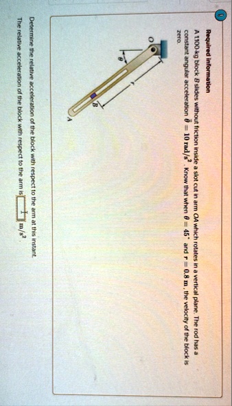 1 required information a 1100 kg block b slides without friction inside a slot cut in arm oa which rotates in a vertical plane the rod has a constant angular acceleration theta 10rads2 know  57444