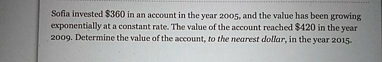 Sofia invested 360 in an account in the year 2005, and the value has been growing exponentially at a constant rate. The value of the account reached420 in the year 2009. Determine the value of the account, to the nearest dollar, in the year 2015.