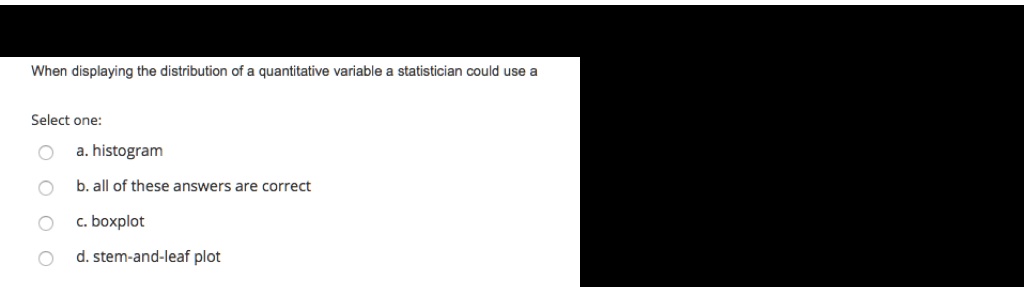When displaying the distribution of a quantitative variable a statistician could use a
Select one:
a. histogram
b. all of these answers are correct
c. boxplot
d. stem-and-leaf plot