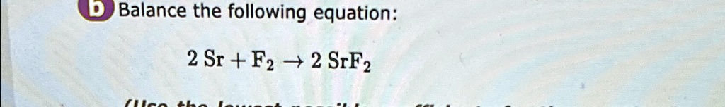 Balance the following equation:
2 Sr + F2 ? 2 SrF2