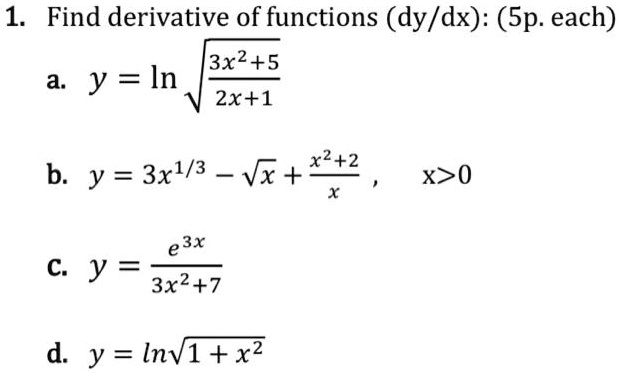 1. Find derivative of functions (dy/dx): (5p. each)
a. y = ln sqrt((3x^2+5)/(2x+1))
b. y = 3x^1/3 - sqrt(x) + (x^2+2)/x , x>0
c. y = e^3x / (3x^2+7)
d. y = ln sqrt(1 + x^2)