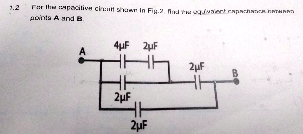 1.2 For the capacitive circuit shown in Fig.2, find the equivalent capacitance between points A and B. 4µF 2µF A 2µF B 2µF 2µF