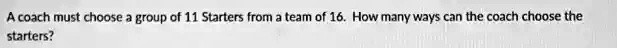 A coach must choose a group of 11 Starters from a team of 16. How many ways can the coach choose the starters?