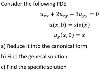 Consider the following PDE
uxx + 2uxy - 3uyy = 0
u(x, 0) = sin(x)
uy(x, 0) = x
a) Reduce it into the canonical form
b) Find the general solution
c) Find the specific solution