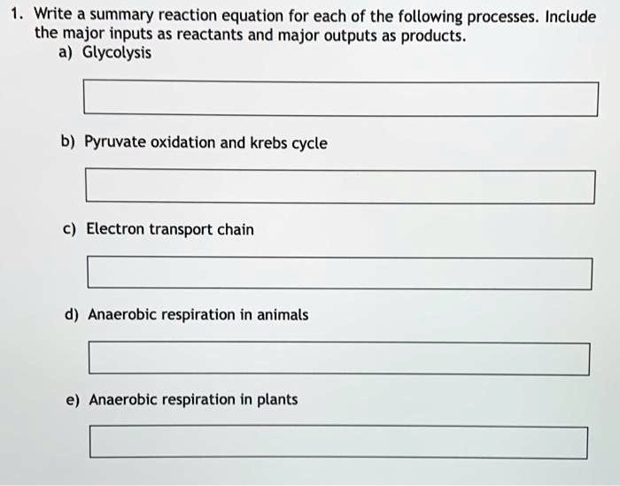 SOLVED: Write a summary reaction equation for each of the following  processes. Include the major inputs as reactants and major outputs as  products. Glycolysis b) Pyruvate oxidation and krebs cycle Electron  transport