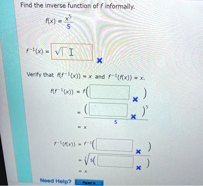 Find the inverse function of f informally.
f(x) = x^5 / 5
f^-1(x) = ?
Verify that f(f^-1(x)) = x and f^-1(f(x)) = x.
f(f^-1(x)) = f( )
= ( )^5 / 5
= x
f^-1(f(x)) = f^-1( )
= 5?5( )
= x
Need Help? Read It