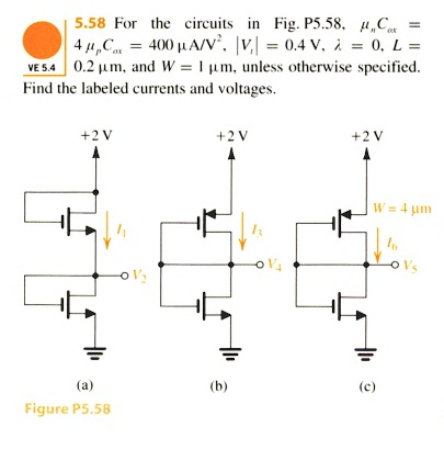 5.58 For the circuits in Fig. P5.58, Cox = 4  Cox = 400 μ A/V^2, |Vt| = 0.4 V, λ = 0, L = 0.2 μ m, and W = 1 μ m, unless otherwise specified. Find the labeled currents and voltages.