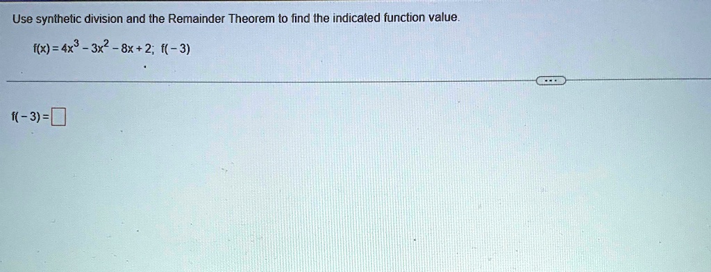 Use synthetic division and the Remainder Theorem to find the indicated function value.
f(x) = 4x3 - 3x2 - 8x + 2; f(-3)
f(-3) =