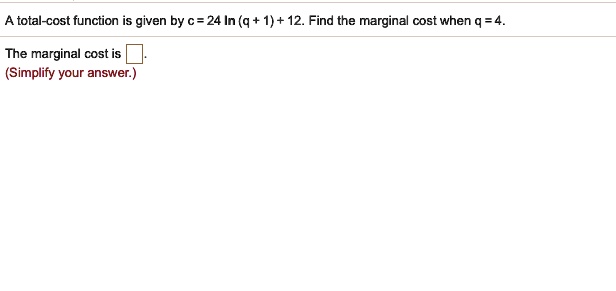 A total-cost function is given by c = 24 ln (q + 1) + 12. Find the marginal cost when q = 4.
The marginal cost is
(Simplify your answer.)