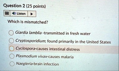 question 2 25 points listen which is mismatched giardia lamblia transmitted in fresh water cryptosporidium found primarily in the united states cyclospora causes intestinal distress plasmodi 33311