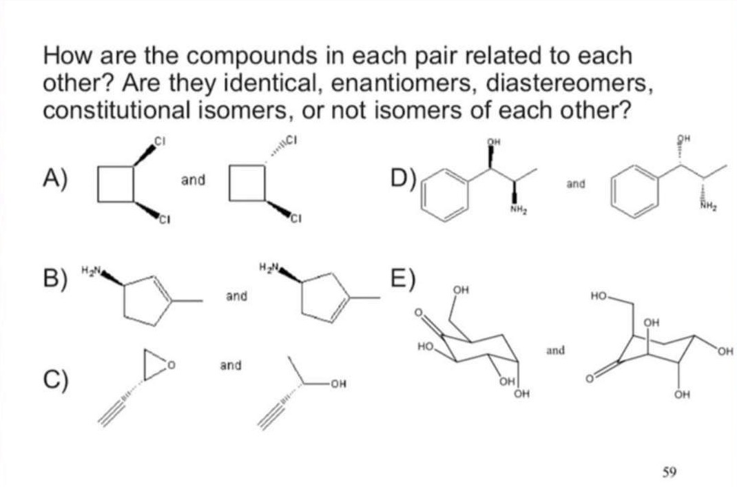 How are the compounds in each pair related to each other? Are they identical, enantiomers, diastereomers, constitutional isomers, or not isomers of each other?